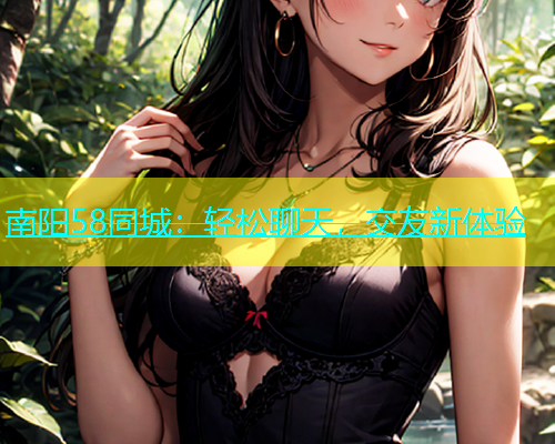 南阳58同城：轻松聊天，交友新体验  第1张