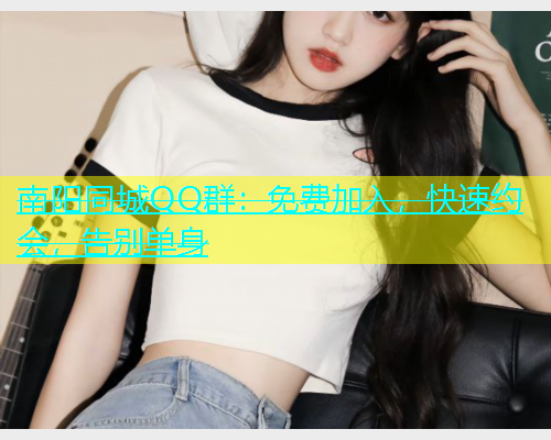 南阳同城QQ群：免费加入，快速约会，告别单身  第1张