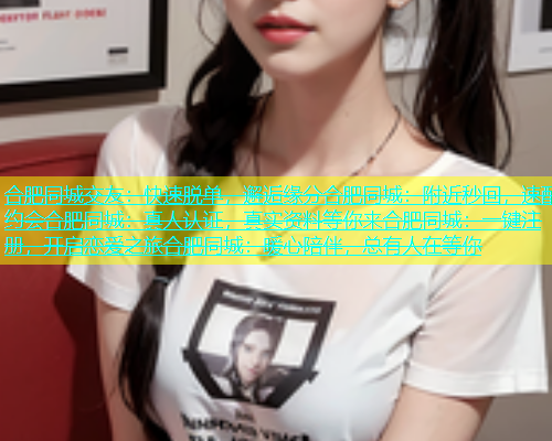 合肥同城交友：快速脱单，邂逅缘分合肥同城：附近秒回，速配约会合肥同城：真人认证，真实资料等你来合肥同城：一键注册，开启恋爱之旅合肥同城：暖心陪伴，总有人在等你  第1张