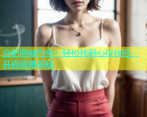 合肥同城约会：轻松找到心仪伴侣，开启浪漫旅程  第1张