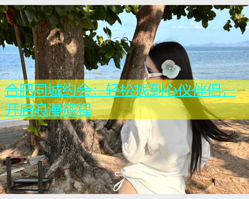 合肥同城约会：轻松找到心仪伴侣，开启浪漫旅程  第2张
