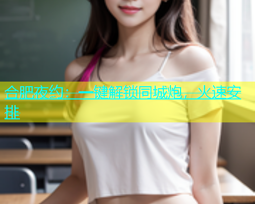 合肥夜约：一键解锁同城炮，火速安排  第1张