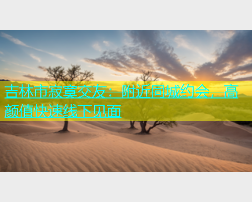 吉林市寂寞交友：附近同城约会，高颜值快速线下见面  第1张
