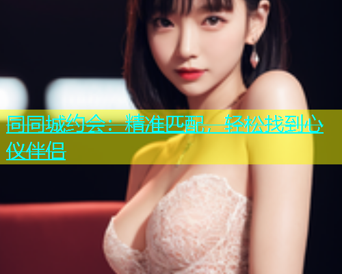 同同城约会：精准匹配，轻松找到心仪伴侣  第1张