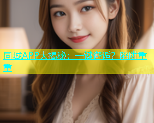 同城APP大揭秘：一键邂逅？陷阱重重  第2张