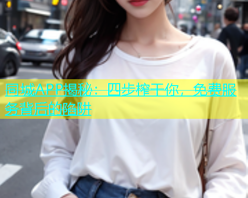 同城APP揭秘：四步榨干你，免费服务背后的陷阱  第1张