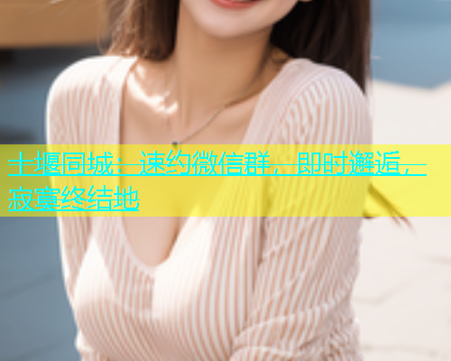 十堰同城：速约微信群，即时邂逅，寂寞终结地  第1张