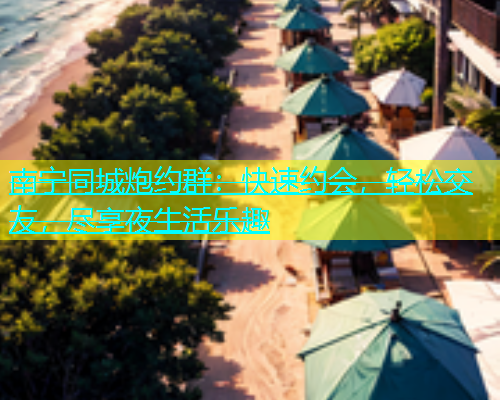 南宁同城炮约群：快速约会，轻松交友，尽享夜生活乐趣  第1张