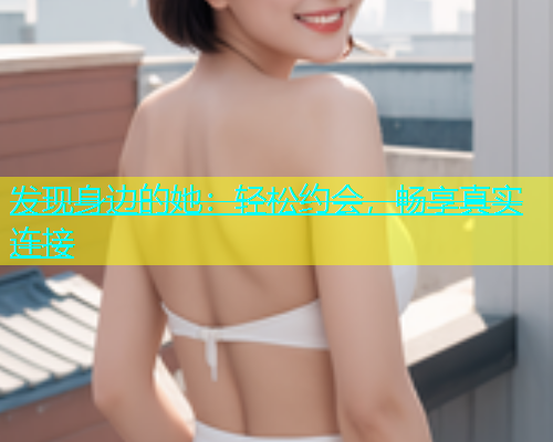 发现身边的她：轻松约会，畅享真实连接  第1张