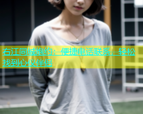 右江同城炮约：便捷电话联系，轻松找到心仪伴侣  第1张
