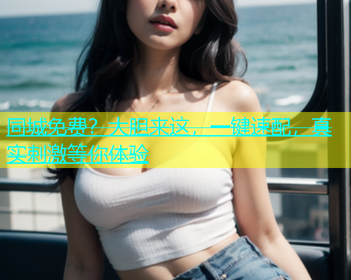 同城免费？大胆来这，一键速配，真实刺激等你体验  第2张