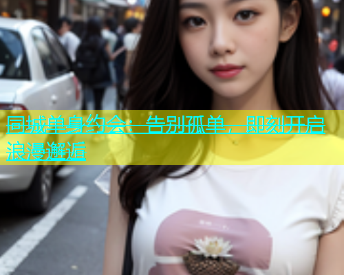 同城单身约会：告别孤单，即刻开启浪漫邂逅  第1张