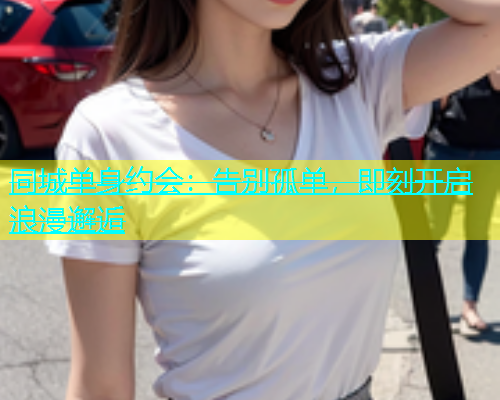 同城单身约会：告别孤单，即刻开启浪漫邂逅  第2张