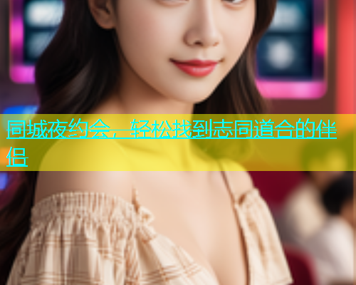 同城夜约会，轻松找到志同道合的伴侣  第1张