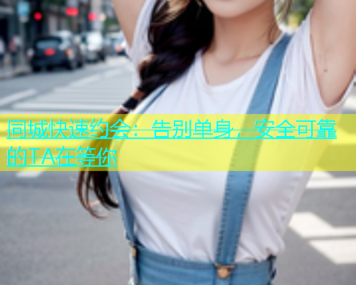 同城快速约会：告别单身，安全可靠的TA在等你  第1张