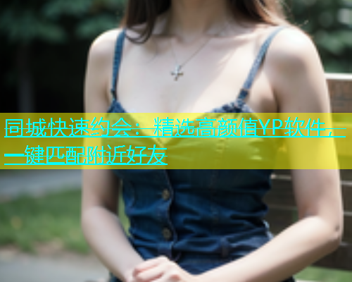 同城快速约会：精选高颜值YP软件，一键匹配附近好友  第1张