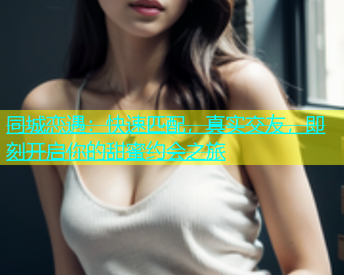 同城恋遇：快速匹配，真实交友，即刻开启你的甜蜜约会之旅  第1张
