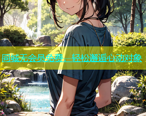 同城无会员免费，轻松邂逅心动对象  第1张