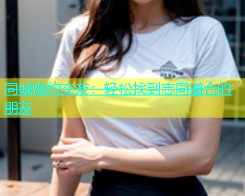 同城炮约交友：轻松找到志同道合的朋友  第1张