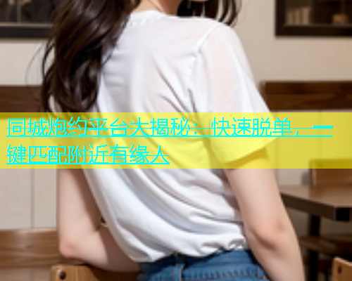 同城炮约平台大揭秘：快速脱单，一键匹配附近有缘人  第1张