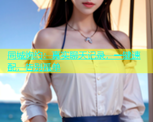同城炮约：真实聊天记录，一键速配，告别孤单  第1张
