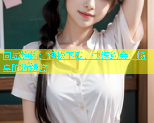 同城炮约：轻松下载，快速约会，畅享附近缘分  第1张