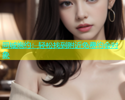 同城炮约：轻松找到附近免费约会对象  第1张