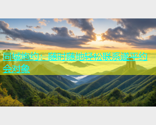 同城炮约：随时随地轻松联系遂平约会对象  第1张
