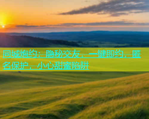 同城炮约：隐秘交友，一键即约，匿名保护，小心甜蜜陷阱  第1张