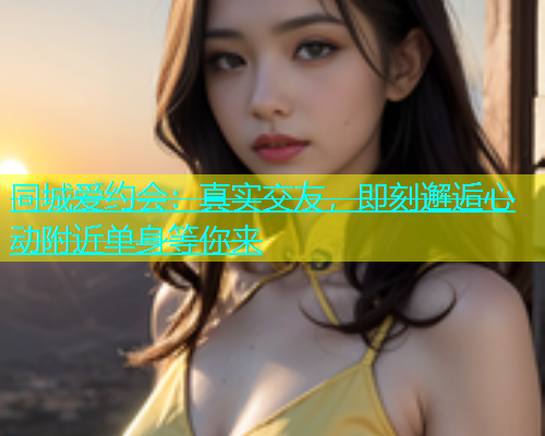 同城爱约会：真实交友，即刻邂逅心动附近单身等你来  第1张