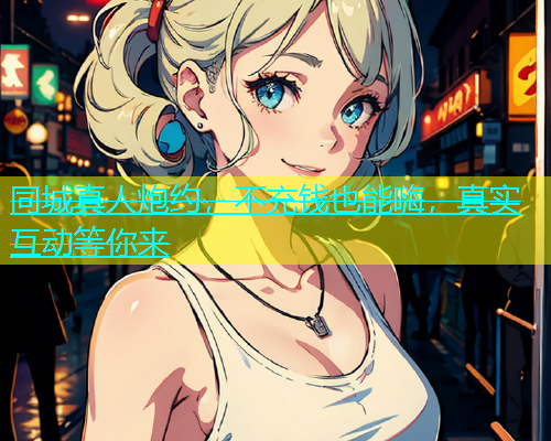 同城真人炮约，不充钱也能嗨，真实互动等你来  第1张