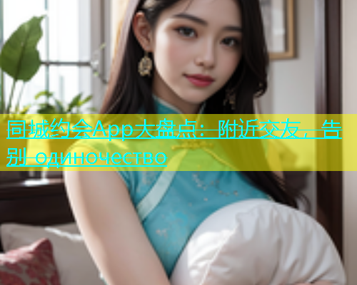 同城约会App大盘点：附近交友，告别 одиночество  第1张
