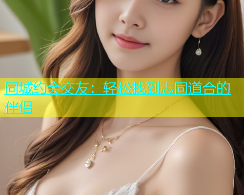 同城约会交友：轻松找到志同道合的伴侣  第1张