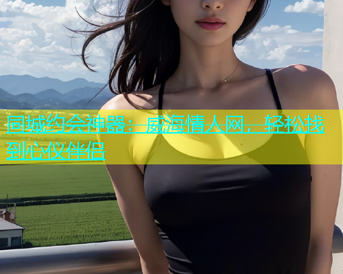 同城约会神器：威海情人网，轻松找到心仪伴侣  第1张
