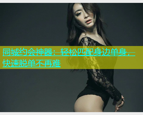 同城约会神器：轻松匹配身边单身，快速脱单不再难  第1张