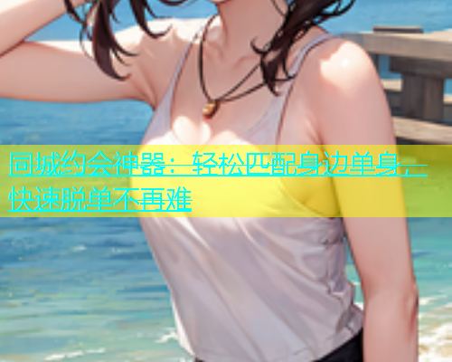 同城约会神器：轻松匹配身边单身，快速脱单不再难  第2张