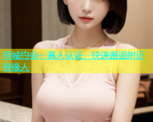 同城约会：真人认证，快速邂逅附近有缘人  第1张