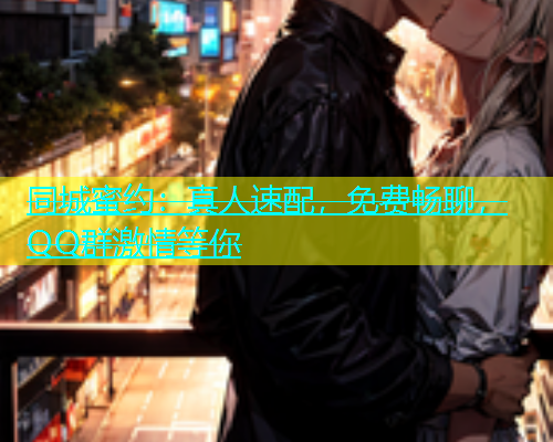 同城蜜约：真人速配，免费畅聊，QQ群激情等你  第1张