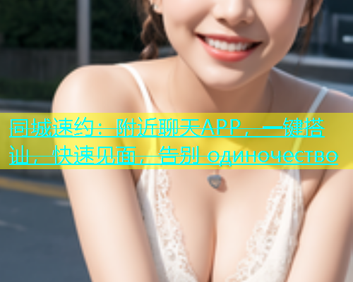 同城速约：附近聊天APP，一键搭讪，快速见面，告别 одиночество  第1张