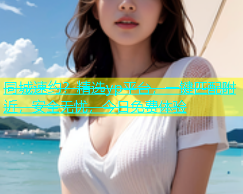 同城速约？精选yp平台，一键匹配附近，安全无忧，今日免费体验  第1张