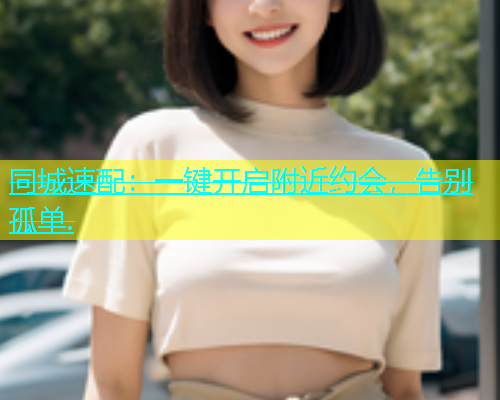 同城速配：一键开启附近约会，告别孤单.  第1张