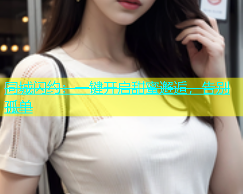 同城闪约：一键开启甜蜜邂逅，告别孤单  第2张