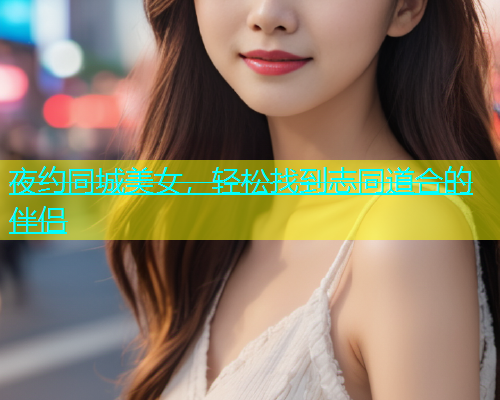 夜约同城美女，轻松找到志同道合的伴侣  第1张