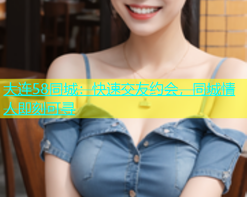 大连58同城：快速交友约会，同城情人即刻可寻  第1张
