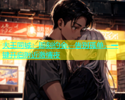 大王同城：即刻约会，告别孤单，一键开启附近激情夜  第1张