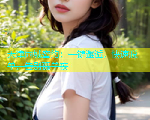 天津同城蜜约：一键邂逅，快速脱单，告别孤单夜  第1张