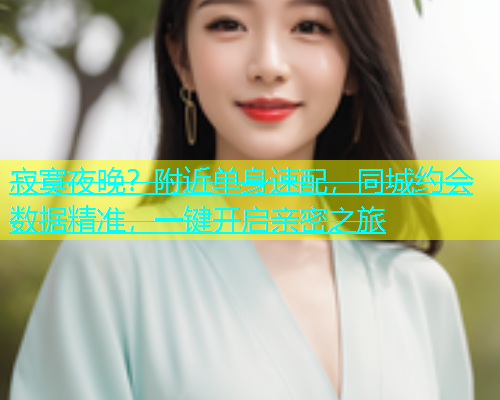 寂寞夜晚？附近单身速配，同城约会数据精准，一键开启亲密之旅  第1张