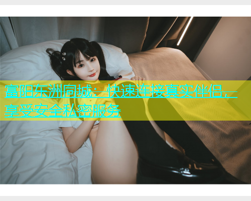 富阳东洲同城：快速连接真实伴侣，享受安全私密服务  第1张
