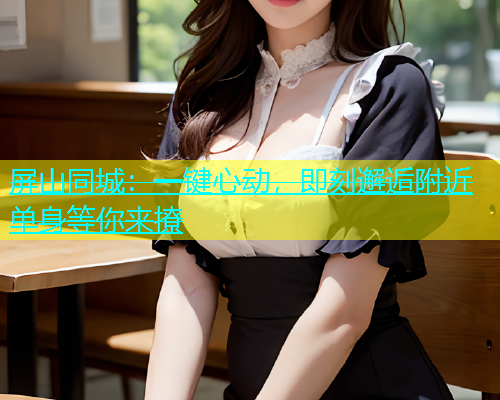 屏山同城：一键心动，即刻邂逅附近单身等你来撩  第1张