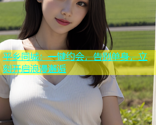 平乡同城：一键约会，告别单身，立刻开启浪漫邂逅  第1张
